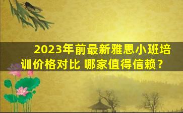 2023年前最新雅思小班培训价格对比 哪家值得信赖？